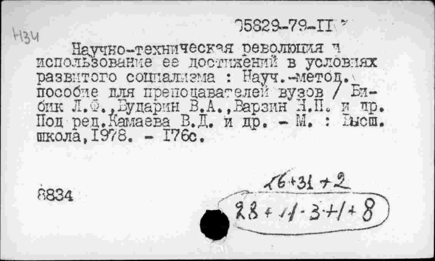 ﻿95829-79-11 ’
Научно-техническая оеволкшя и использование ее достижений в условиях развитого социализма : Науч.-меток, пособие для препонавагелей вузов / Бибик Л.Ф.,Бударин В.А.»Варзин Н.П. и пр Под реп.Камаева В.Д. и др. - М. : шсш школа,1978. - 176с.
8834
